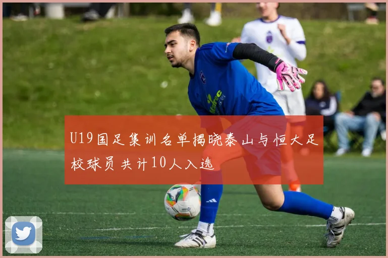 U19国足集训名单揭晓泰山与恒大足校球员共计10人入选