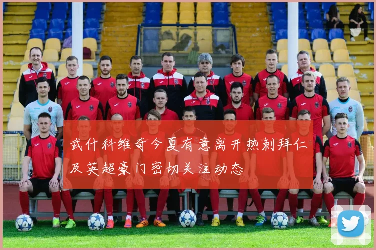 武什科维奇今夏有意离开热刺拜仁及英超豪门密切关注动态