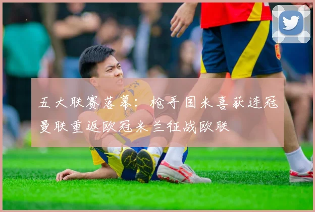五大联赛落幕：枪手国米喜获连冠曼联重返欧冠米兰征战欧联