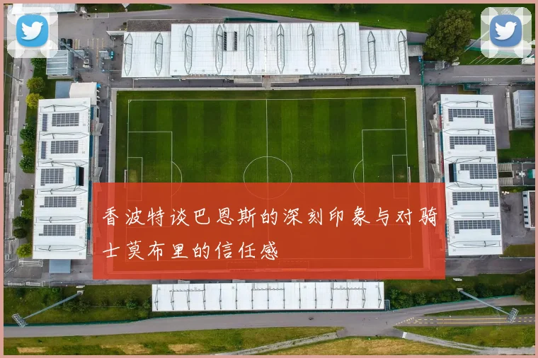 香波特谈巴恩斯的深刻印象与对骑士莫布里的信任感
