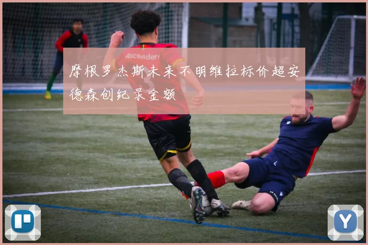 摩根罗杰斯未来不明维拉标价超安德森创纪录金额