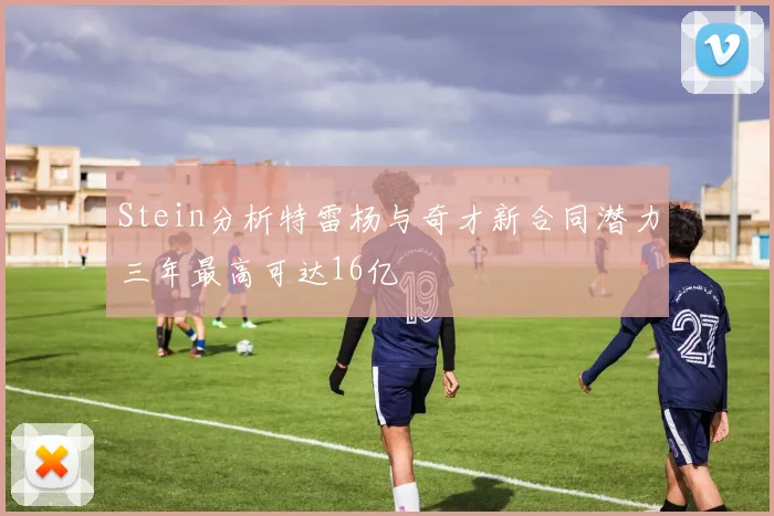 Stein分析特雷杨与奇才新合同潜力三年最高可达16亿