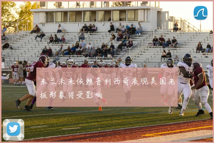 米兰未来依赖普利西奇表现美国老板形象将受影响