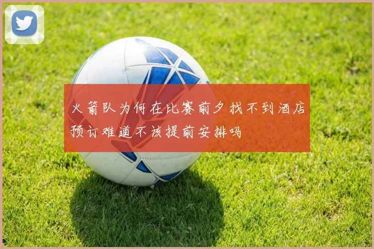 火箭队为何在比赛前夕找不到酒店预订难道不该提前安排吗