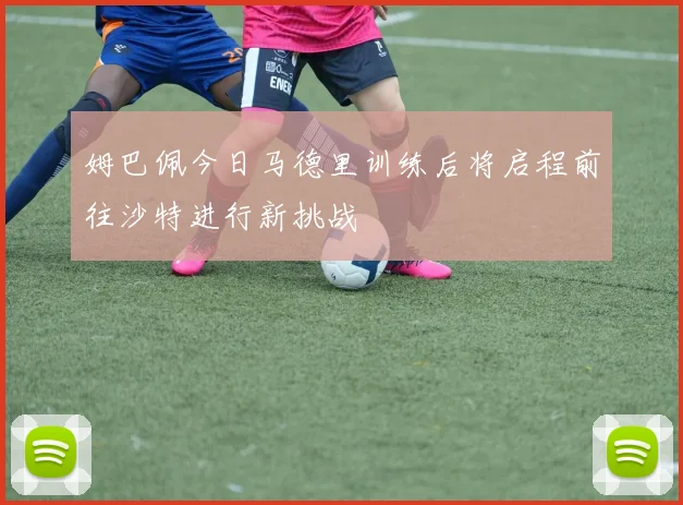 姆巴佩今日马德里训练后将启程前往沙特进行新挑战