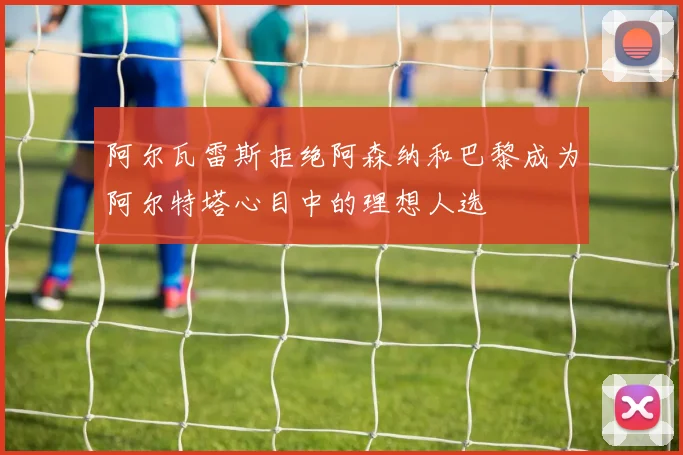 阿尔瓦雷斯拒绝阿森纳和巴黎成为阿尔特塔心目中的理想人选