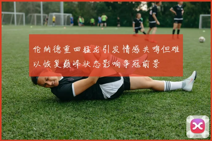 伦纳德重回猛龙引发情感共鸣但难以恢复巅峰状态影响争冠前景