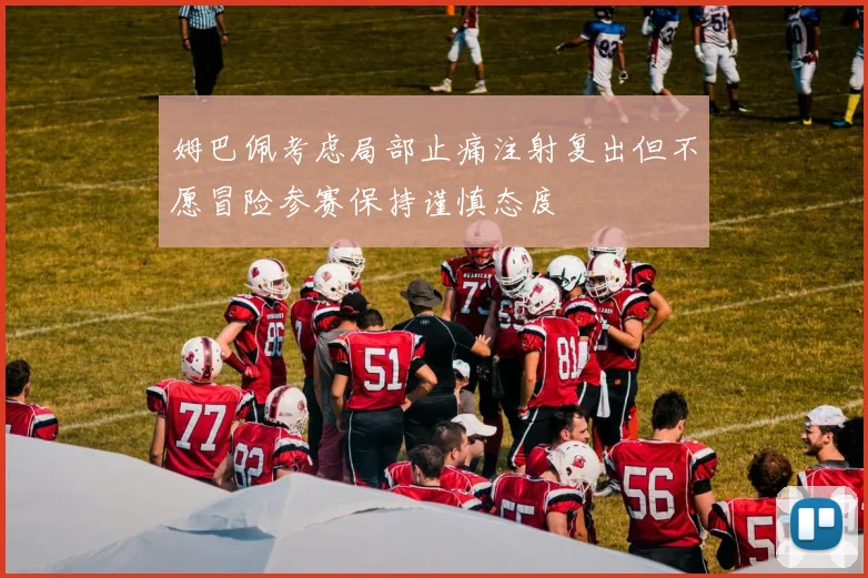 姆巴佩考虑局部止痛注射复出但不愿冒险参赛保持谨慎态度