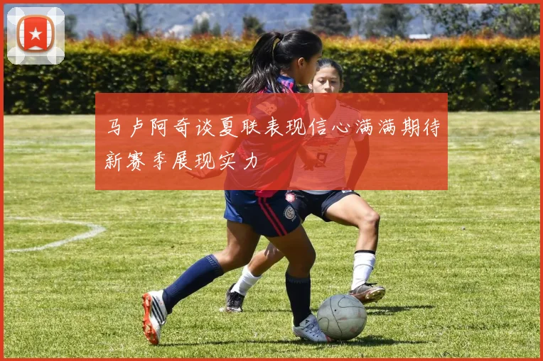 马卢阿奇谈夏联表现信心满满期待新赛季展现实力