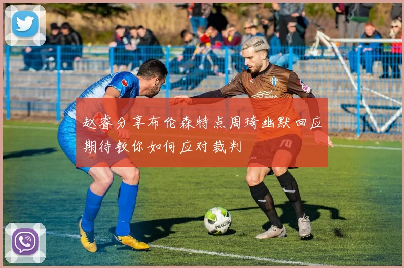 赵睿分享布伦森特点周琦幽默回应期待教你如何应对裁判