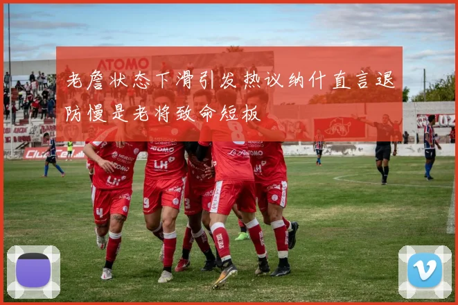 老詹状态下滑引发热议纳什直言退防慢是老将致命短板