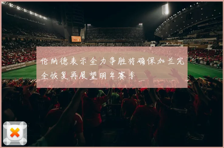 伦纳德表示全力争胜将确保加兰完全恢复再展望明年赛季