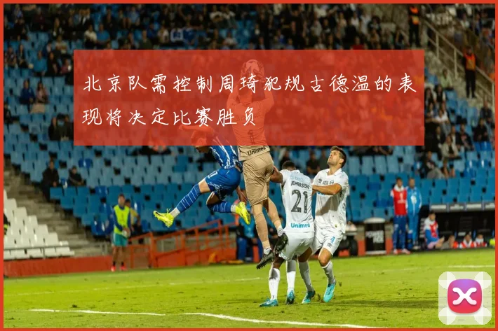北京队需控制周琦犯规古德温的表现将决定比赛胜负