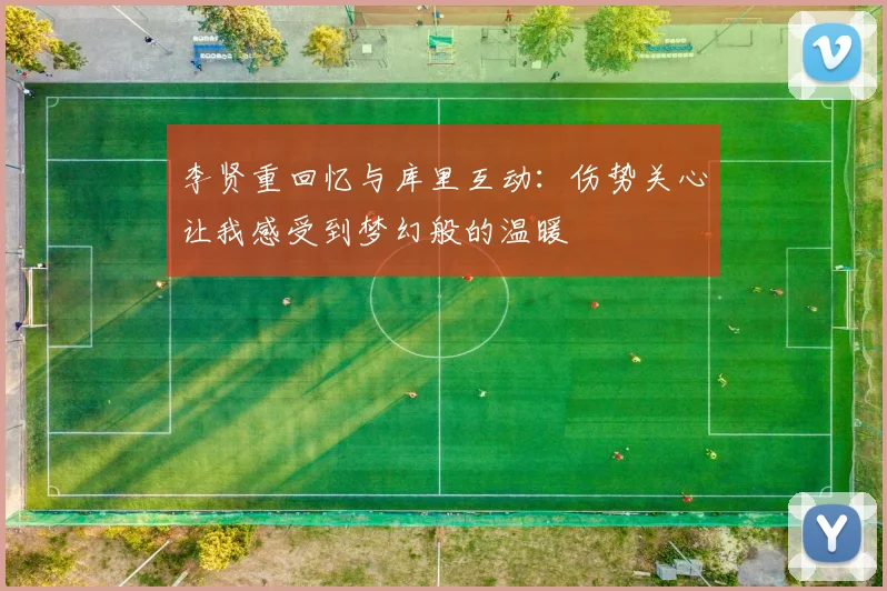 李贤重回忆与库里互动：伤势关心让我感受到梦幻般的温暖