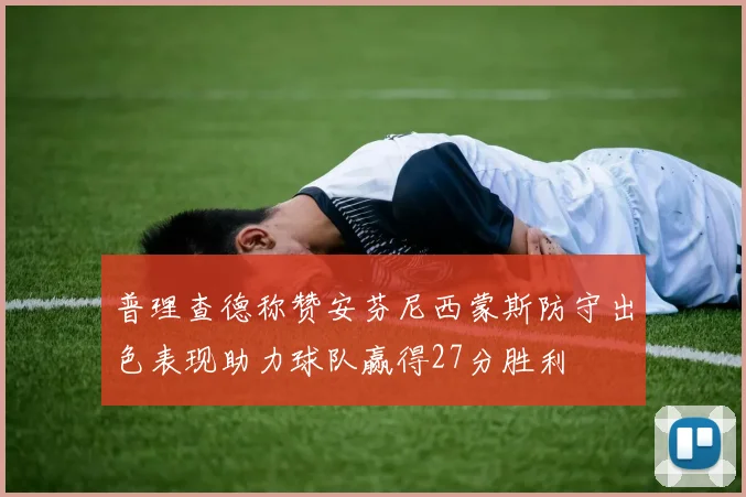 普理查德称赞安芬尼西蒙斯防守出色表现助力球队赢得27分胜利