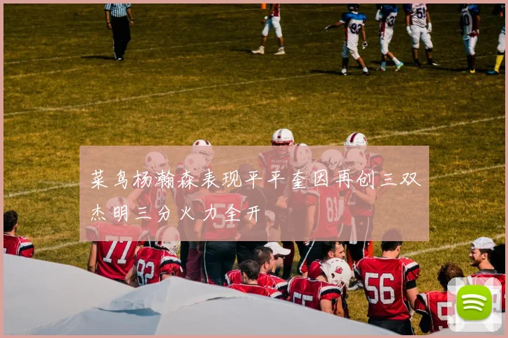 菜鸟杨瀚森表现平平奎因再创三双杰明三分火力全开
