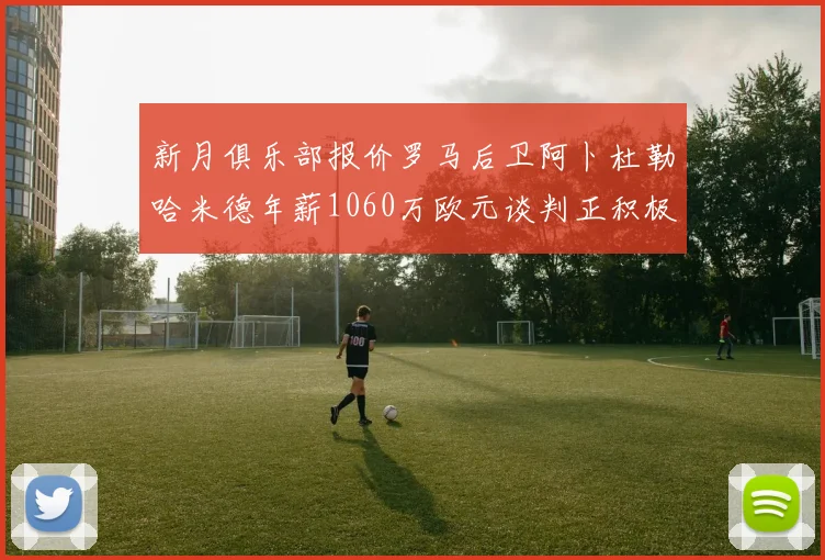 新月俱乐部报价罗马后卫阿卜杜勒哈米德年薪1060万欧元谈判正积极进行中