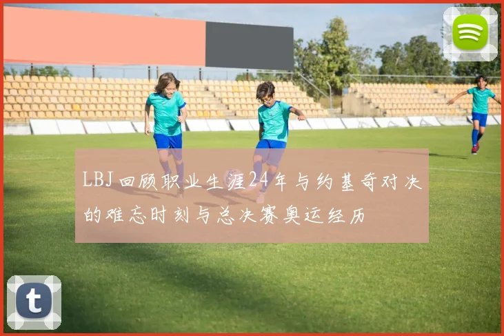 LBJ回顾职业生涯24年与约基奇对决的难忘时刻与总决赛奥运经历