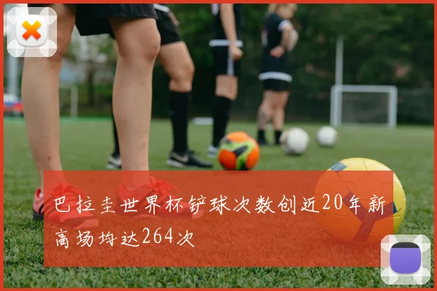 巴拉圭世界杯铲球次数创近20年新高场均达264次