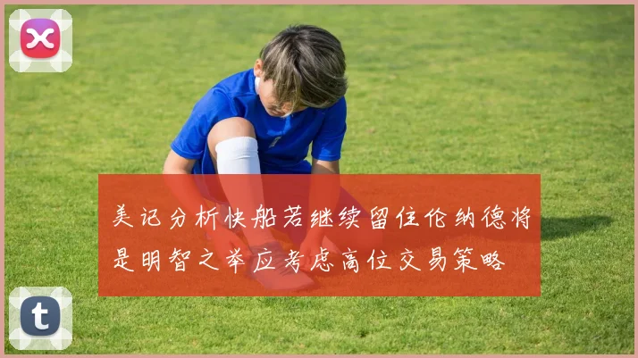 美记分析快船若继续留住伦纳德将是明智之举应考虑高位交易策略