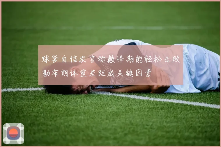 球爹自信发言称巅峰期能轻松击败勒布朗体重差距成关键因素