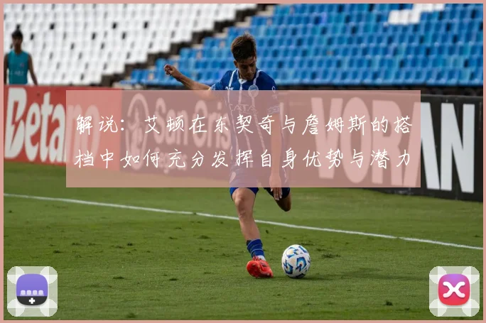 解说：艾顿在东契奇与詹姆斯的搭档中如何充分发挥自身优势与潜力