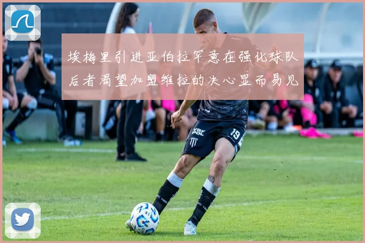 埃梅里引进亚伯拉罕意在强化球队后者渴望加盟维拉的决心显而易见