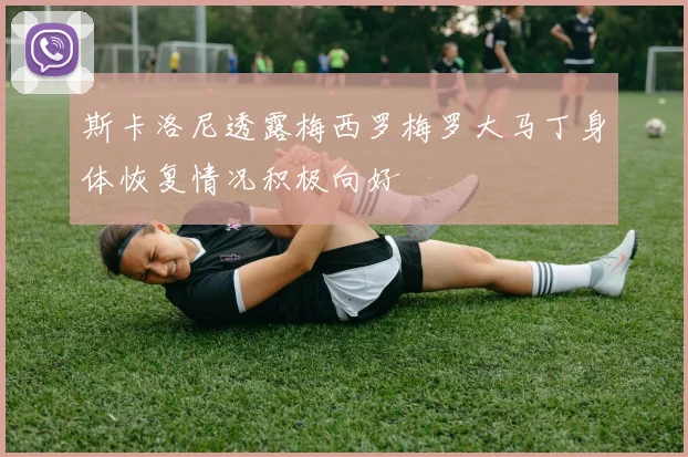 斯卡洛尼透露梅西罗梅罗大马丁身体恢复情况积极向好