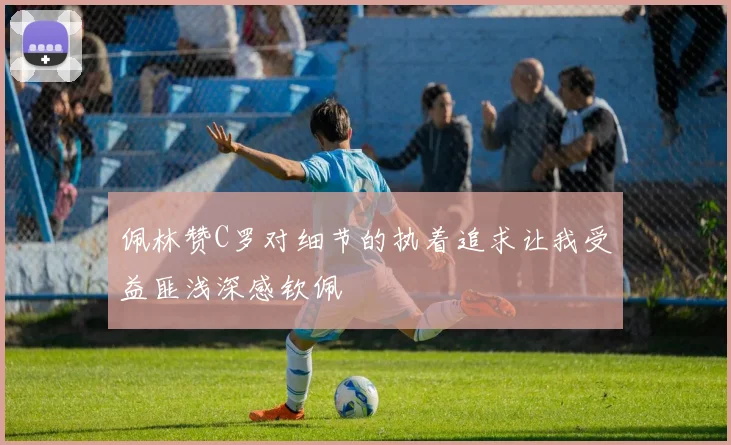 佩林赞C罗对细节的执着追求让我受益匪浅深感钦佩