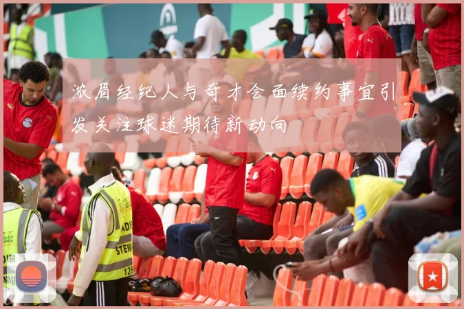 浓眉经纪人与奇才会面续约事宜引发关注球迷期待新动向