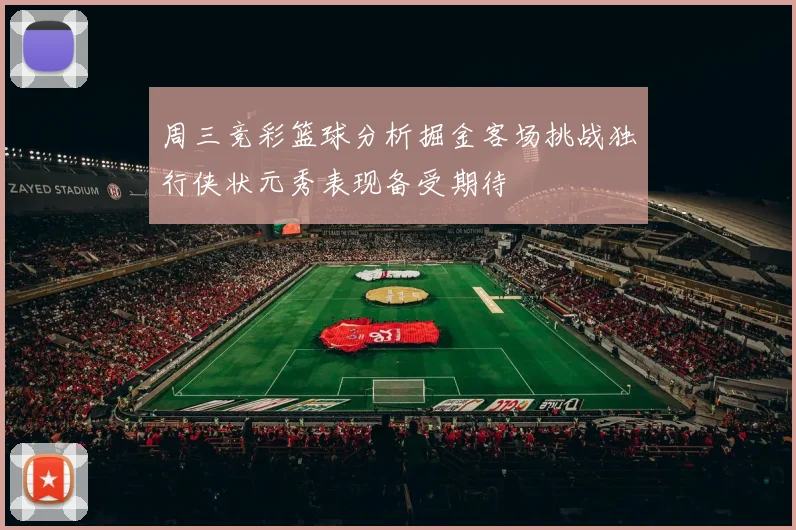 周三竞彩篮球分析掘金客场挑战独行侠状元秀表现备受期待