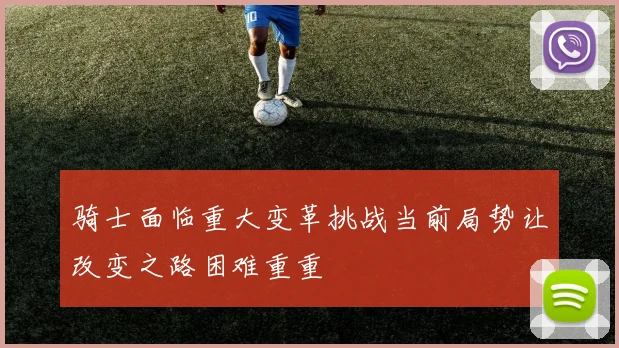 骑士面临重大变革挑战当前局势让改变之路困难重重