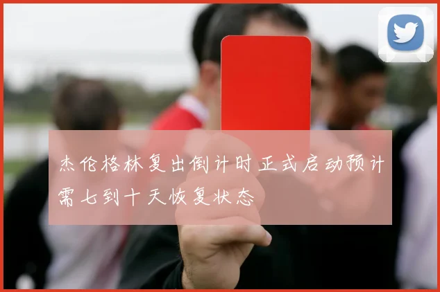 杰伦格林复出倒计时正式启动预计需七到十天恢复状态
