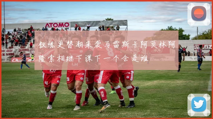 教练更替潮来袭马雷斯卡阿莫林阿隆索相继下课下一个会是谁